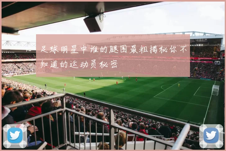足球明星中谁的腿围最粗揭秘你不知道的运动员秘密