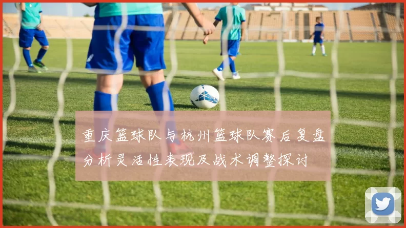 重庆篮球队与杭州篮球队赛后复盘分析灵活性表现及战术调整探讨