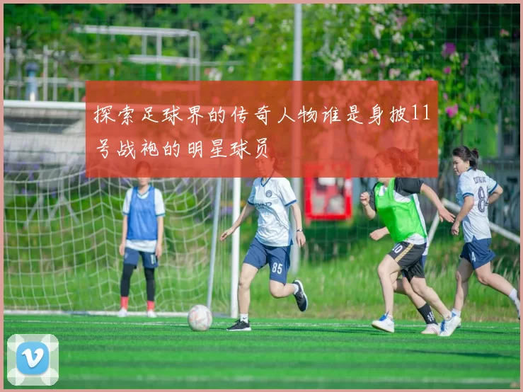 探索足球界的传奇人物谁是身披11号战袍的明星球员