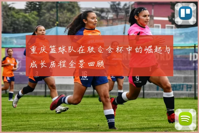 重庆篮球队在联合会杯中的崛起与成长历程全景回顾