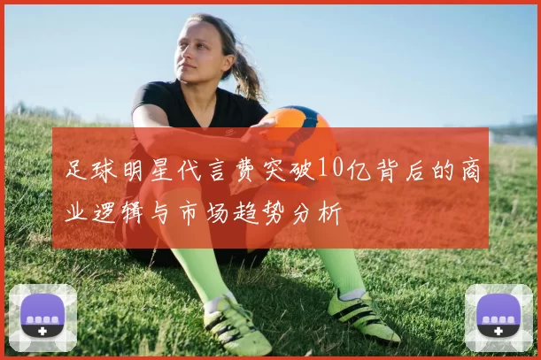 足球明星代言费突破10亿背后的商业逻辑与市场趋势分析