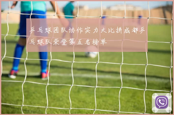 乒乓球团队协作实力大比拼成都乒乓球队荣登第五名榜单