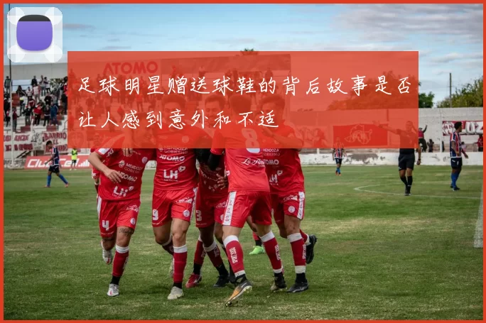 足球明星赠送球鞋的背后故事是否让人感到意外和不适