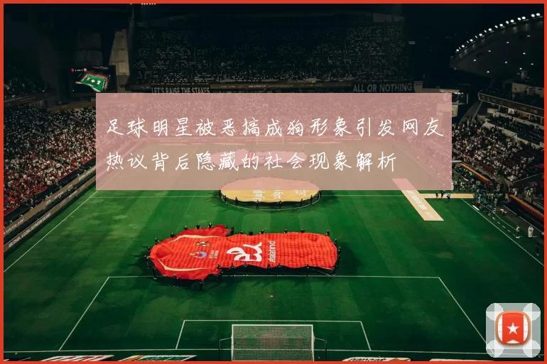 足球明星被恶搞成狗形象引发网友热议背后隐藏的社会现象解析