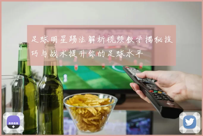 足球明星踢法解析视频教学揭秘技巧与战术提升你的足球水平