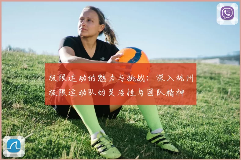 极限运动的魅力与挑战：深入杭州极限运动队的灵活性与团队精神