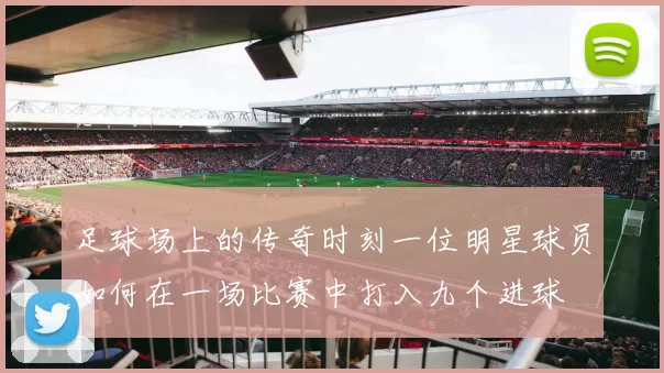 足球场上的传奇时刻一位明星球员如何在一场比赛中打入九个进球