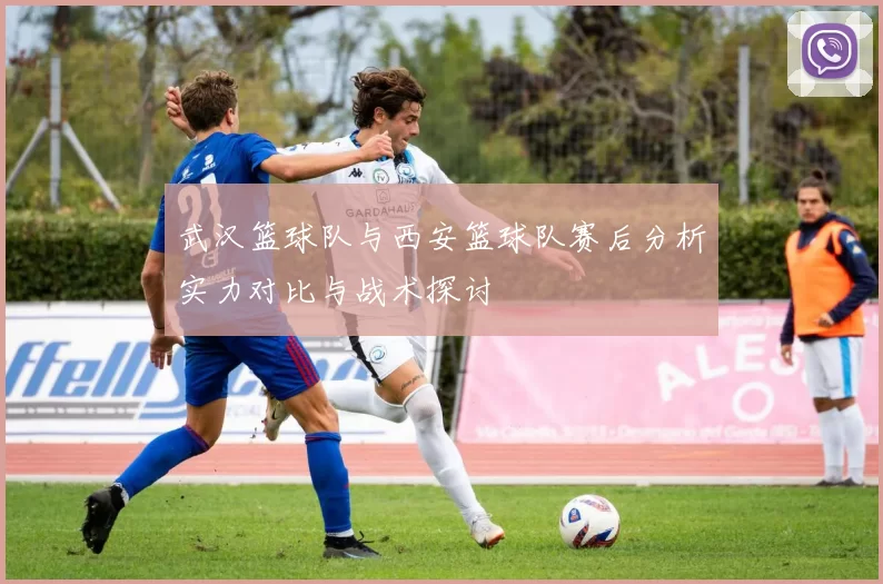 武汉篮球队与西安篮球队赛后分析实力对比与战术探讨