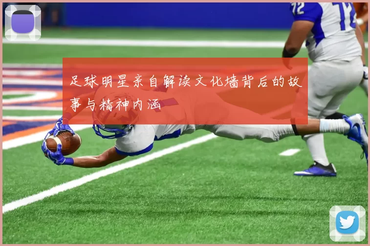 足球明星亲自解读文化墙背后的故事与精神内涵