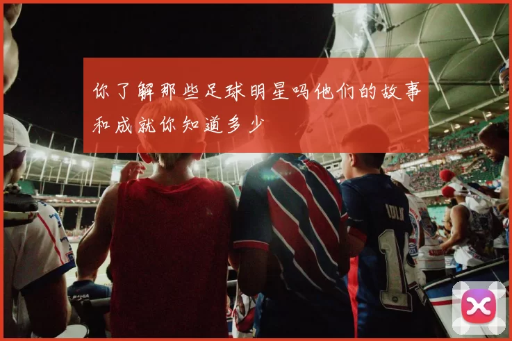 你了解那些足球明星吗他们的故事和成就你知道多少