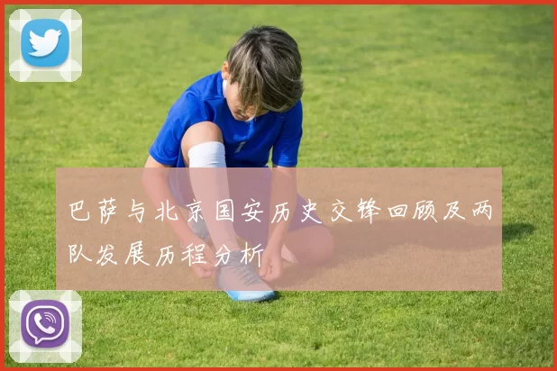 巴萨与北京国安历史交锋回顾及两队发展历程分析