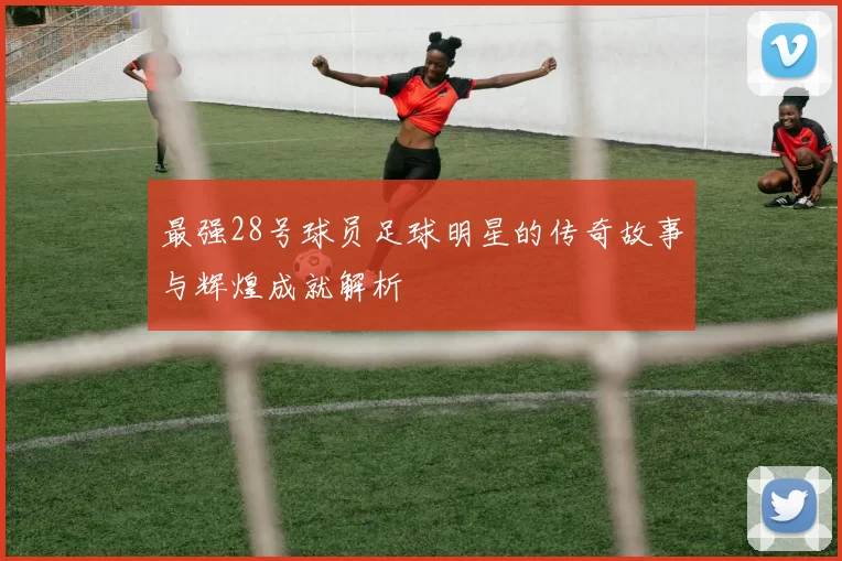 最强28号球员足球明星的传奇故事与辉煌成就解析