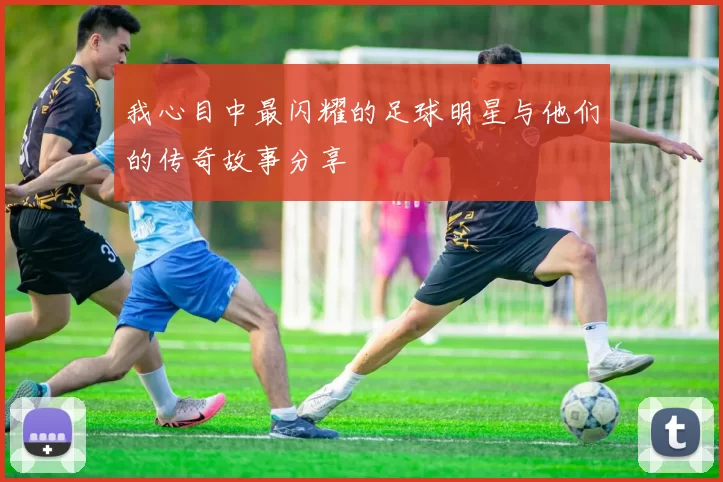 我心目中最闪耀的足球明星与他们的传奇故事分享