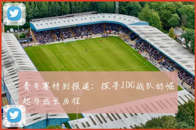 青年赛特别报道：探寻JDG战队的崛起与成长历程