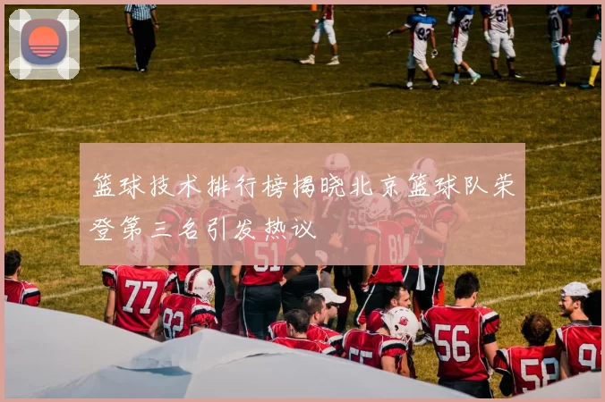 篮球技术排行榜揭晓北京篮球队荣登第三名引发热议