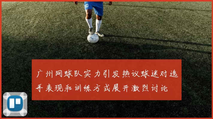 广州网球队实力引发热议球迷对选手表现和训练方式展开激烈讨论