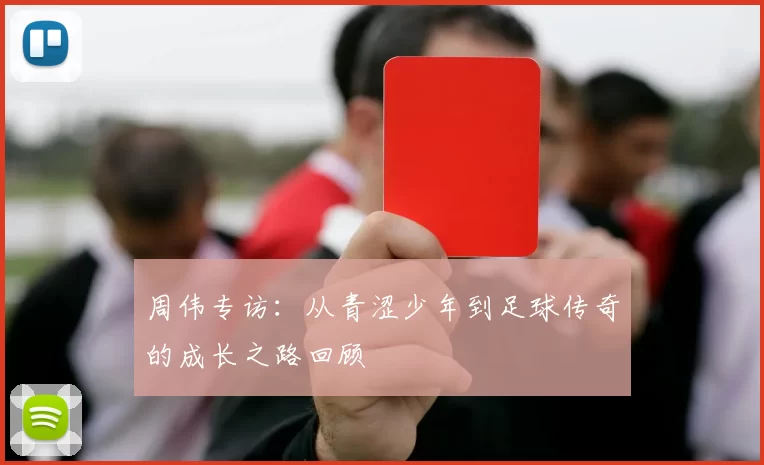 周伟专访：从青涩少年到足球传奇的成长之路回顾