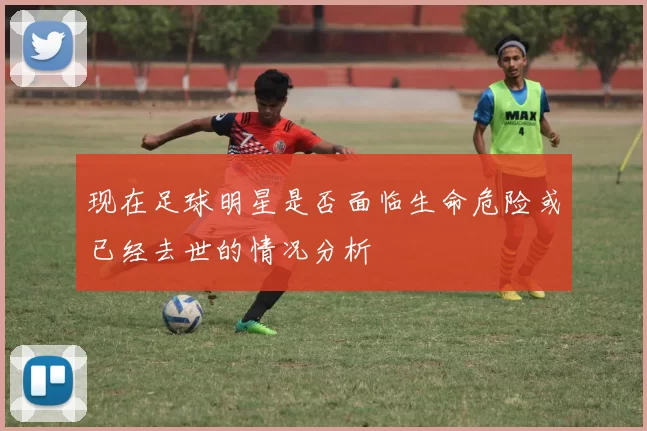 现在足球明星是否面临生命危险或已经去世的情况分析