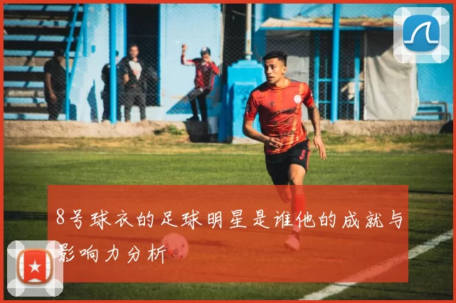 8号球衣的足球明星是谁他的成就与影响力分析