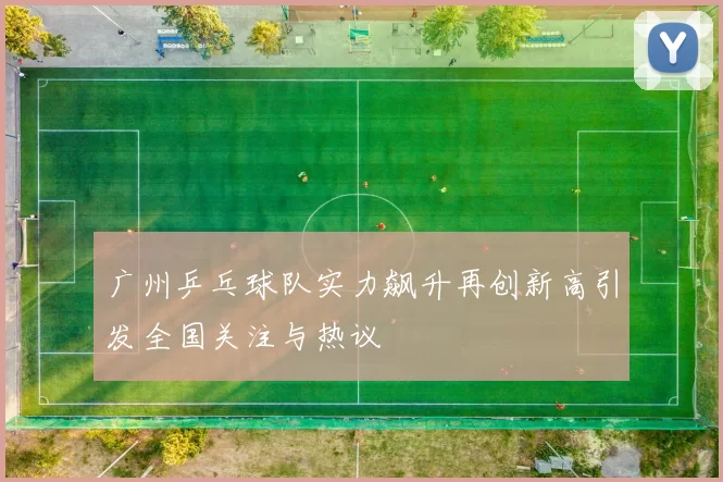 广州乒乓球队实力飙升再创新高引发全国关注与热议