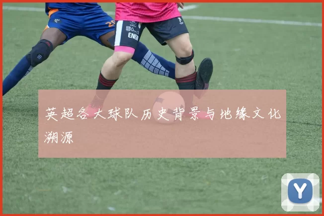 英超各大球队历史背景与地缘文化溯源