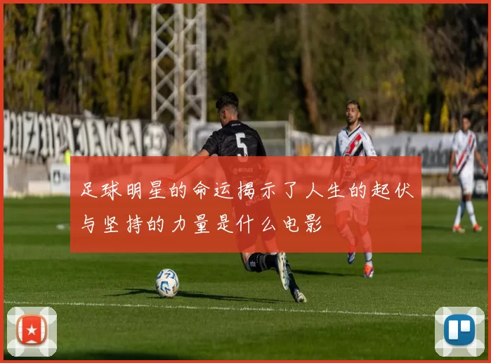 足球明星的命运揭示了人生的起伏与坚持的力量是什么电影