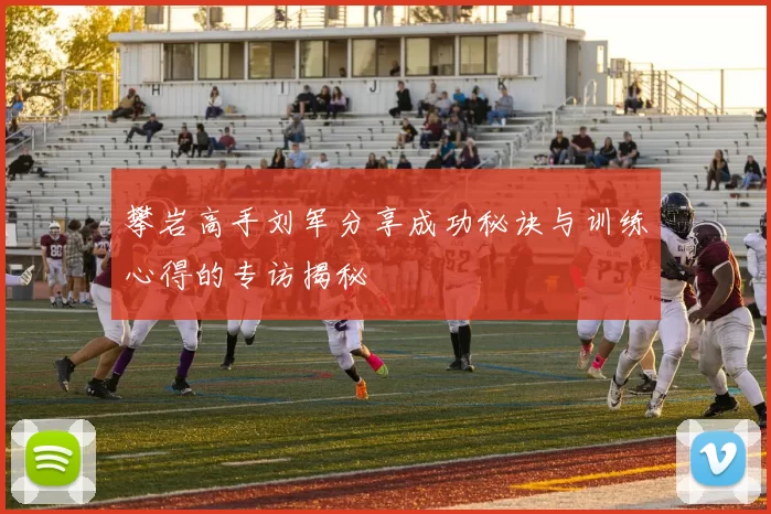 攀岩高手刘军分享成功秘诀与训练心得的专访揭秘