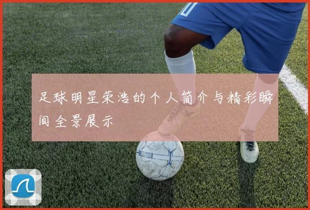 足球明星荣浩的个人简介与精彩瞬间全景展示