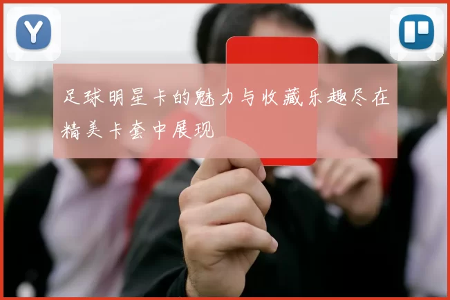 足球明星卡的魅力与收藏乐趣尽在精美卡套中展现