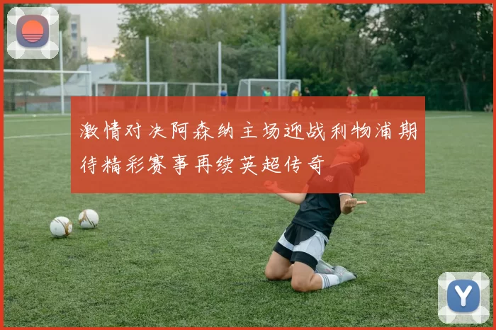 激情对决阿森纳主场迎战利物浦期待精彩赛事再续英超传奇