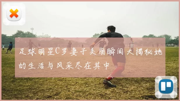 足球明星C罗妻子美丽瞬间大揭秘她的生活与风采尽在其中