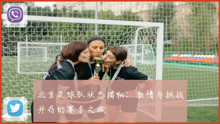 北京足球队状态揭秘：激情与挑战并存的赛季之旅
