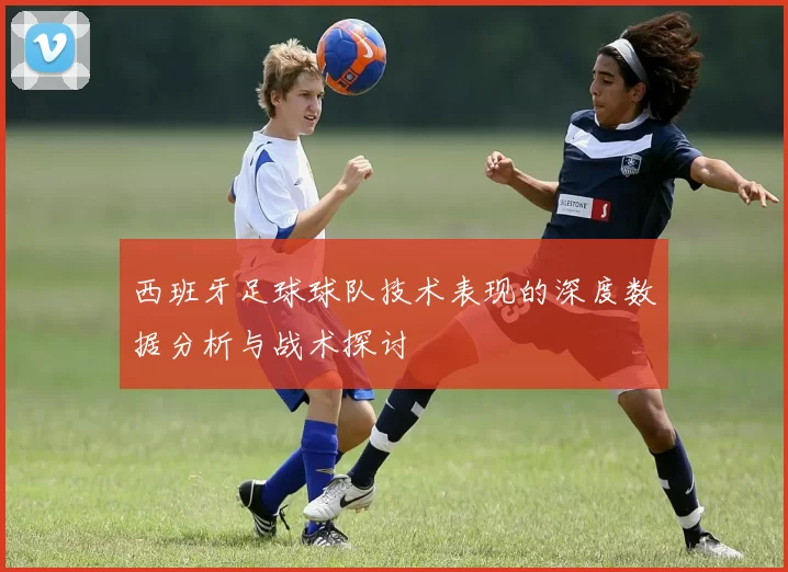 西班牙足球球队技术表现的深度数据分析与战术探讨