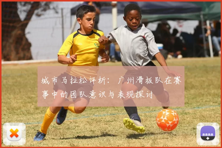 城市马拉松评析：广州滑板队在赛事中的团队意识与表现探讨