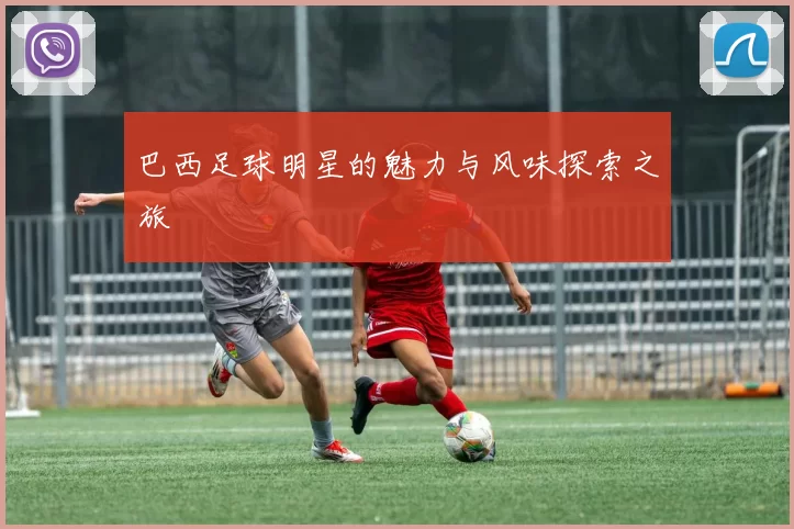 巴西足球明星的魅力与风味探索之旅
