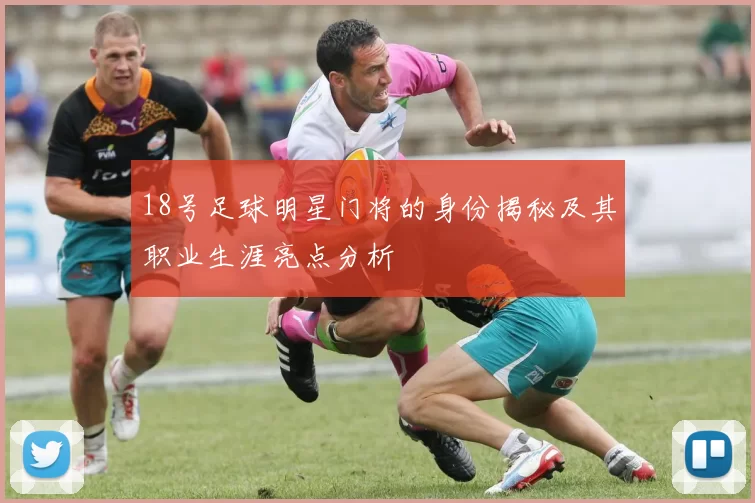18号足球明星门将的身份揭秘及其职业生涯亮点分析