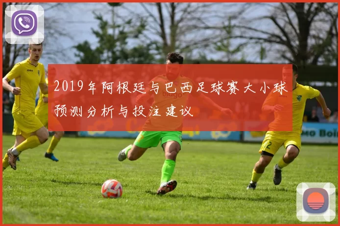 2019年阿根廷与巴西足球赛大小球预测分析与投注建议