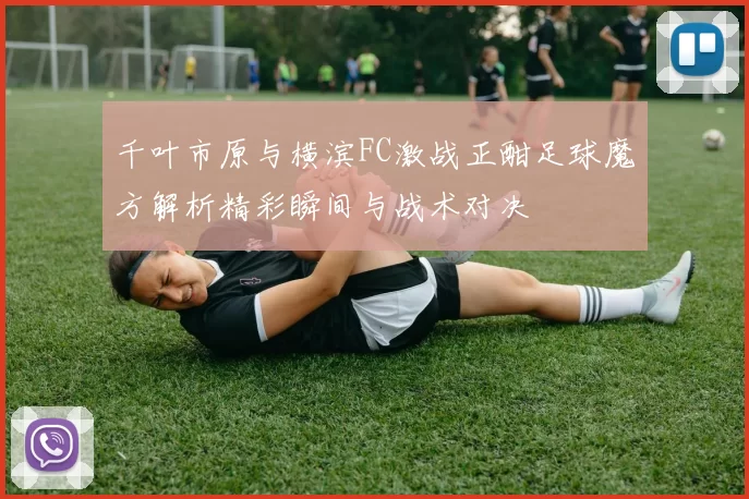 千叶市原与横滨FC激战正酣足球魔方解析精彩瞬间与战术对决