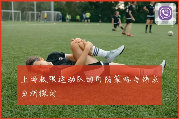 上海极限运动队的盯防策略与热点分析探讨