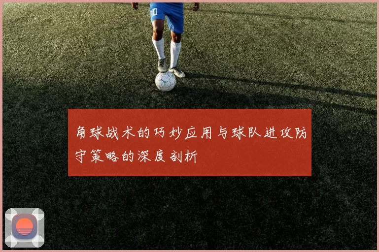 角球战术的巧妙应用与球队进攻防守策略的深度剖析