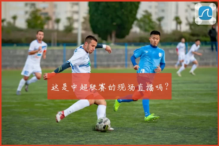 这是中超联赛的现场直播吗？