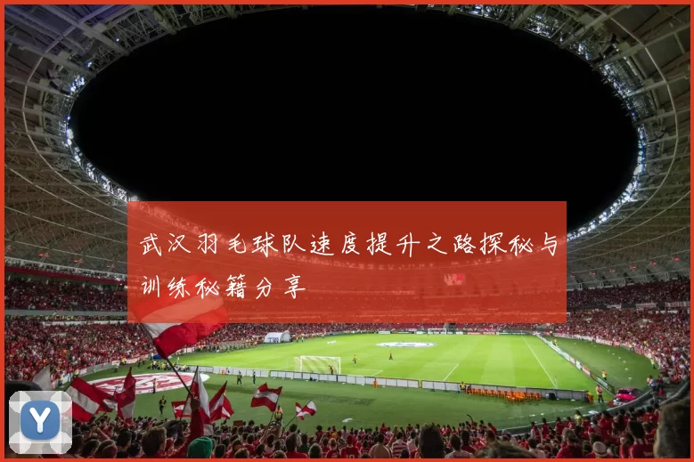 武汉羽毛球队速度提升之路探秘与训练秘籍分享
