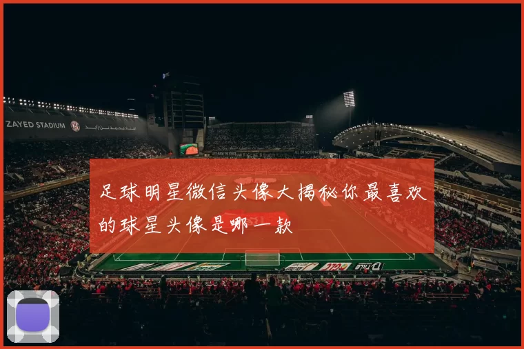 足球明星微信头像大揭秘你最喜欢的球星头像是哪一款