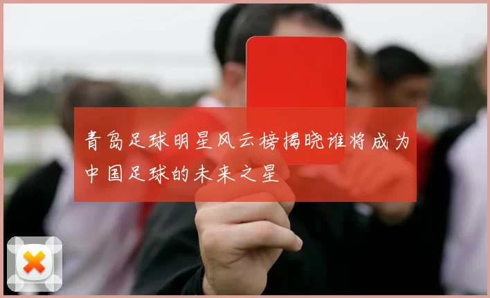 青岛足球明星风云榜揭晓谁将成为中国足球的未来之星