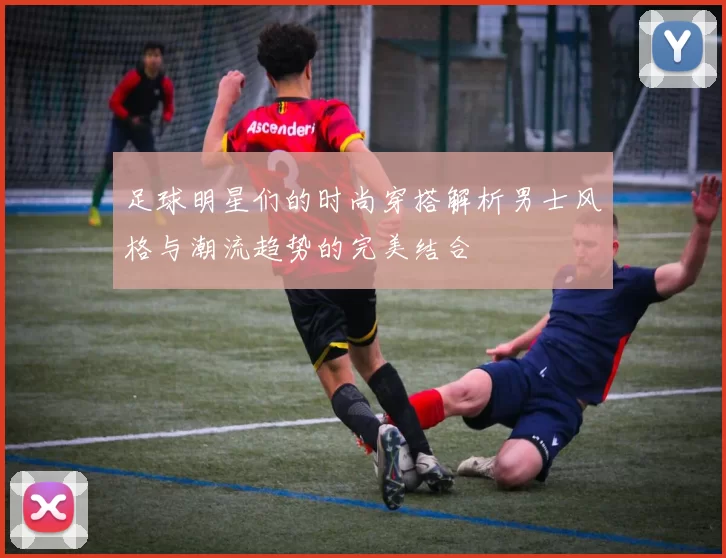 足球明星们的时尚穿搭解析男士风格与潮流趋势的完美结合
