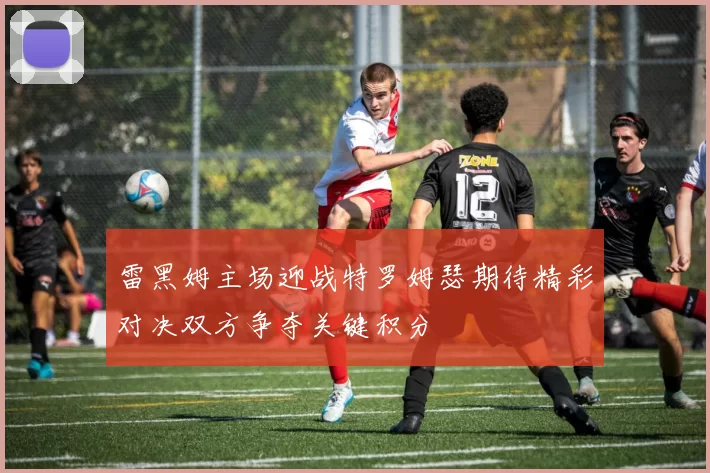 雷黑姆主场迎战特罗姆瑟期待精彩对决双方争夺关键积分