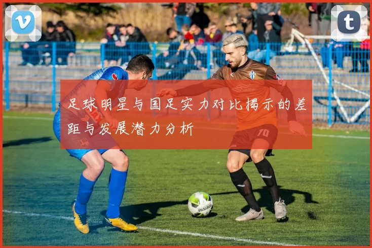 足球明星与国足实力对比揭示的差距与发展潜力分析