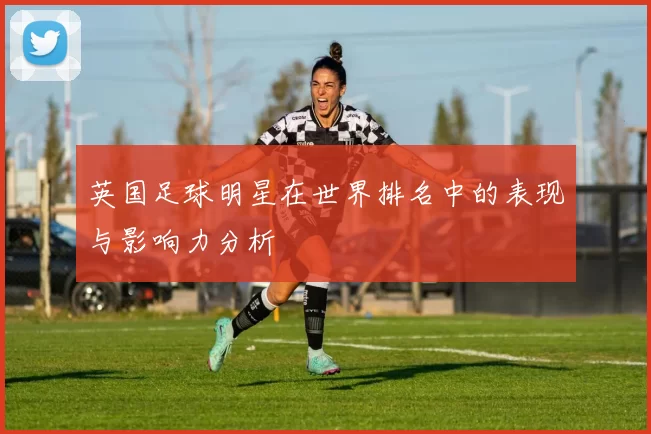英国足球明星在世界排名中的表现与影响力分析