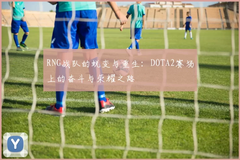RNG战队的蜕变与重生：DOTA2赛场上的奋斗与荣耀之路