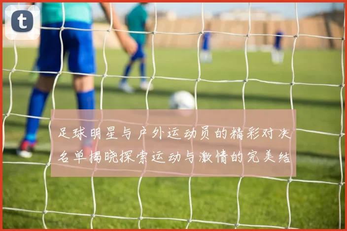 足球明星与户外运动员的精彩对决名单揭晓探索运动与激情的完美结合